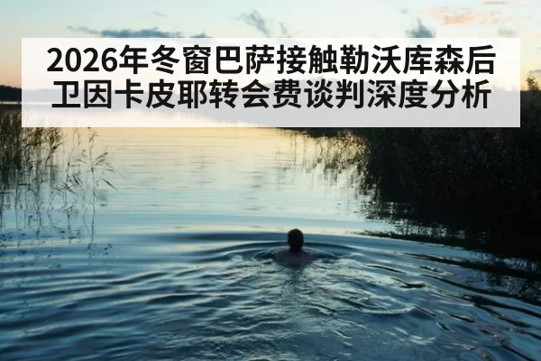 2026年冬窗巴萨接触勒沃库森后卫因卡皮耶转会费谈判深度分析